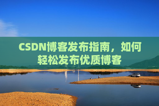 CSDN博客发布指南，如何轻松发布优质博客