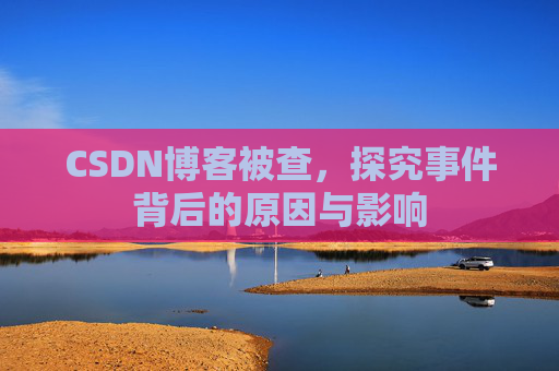 CSDN博客被查,探究事件背后的原因与影响