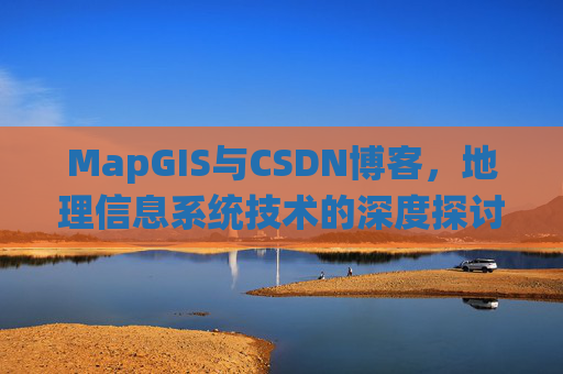 MapGIS与CSDN博客，地理信息系统技术的深度探讨